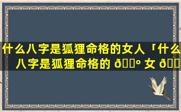 什么八字是狐狸命格的女人「什么八字是狐狸命格的 🐺 女 🐟 人命运」